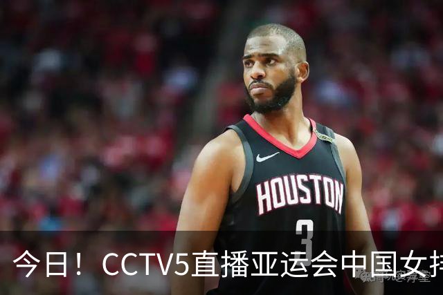 今日！CCTV5直播亚运会中国女排+中超，5+转中国男篮，网络转大连鲲城+曼城+尤文等