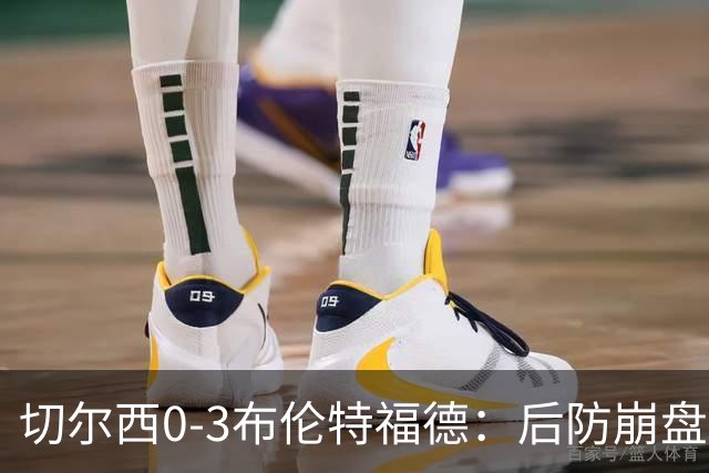 切尔西0-3布伦特福德：后防崩盘，连续21场失球